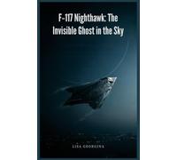 F-117 Nighthawk: The Invisible Ghost in the Sky: Covert Programs, Faceted Design, and Legendary High-Value Combat Missions