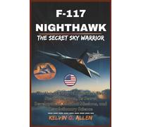 F-117 NIGHTHAWK: The Secret Sky Warrior: The Untold Story of America’s First Stealth Weapon, Its Secret Development, Combat Missions, and Revolutionary Science