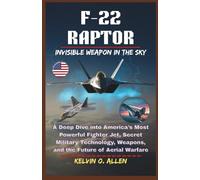 F-22 RAPTOR: Invisible Weapon in the Sky: A Deep Dive into America’s Most Powerful Fighter Jet, Secret Military Technology, Weapons, and the Future of Aerial Warfare