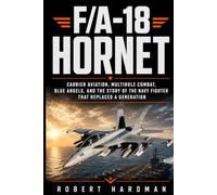 F/A-18 Hornet: Carrier Aviation, Multirole Combat, Blue Angels, and the Story of the Navy Fighter That Replaced a Generation (Fighter Jet Legends)
