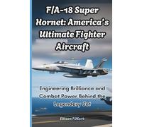 F/A-18 Super Hornet: America’s Ultimate Fighter Aircraft: Engineering Brilliance and Combat Power Behind the Legendary Jet (Fighter Jet Chronicles Series: The Evolution of Modern Combat Aircraft)