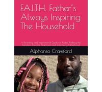 F.A.I.T.H. Father’s Always Inspiring The Household: A Parenting and Inspirational Guide for Males Making the Transition Towards Manhood and Embracing Fatherhood