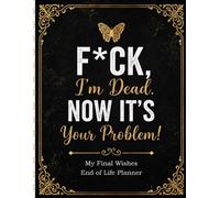 F*ck, I’m Dead. Now It’s Your Problem!: A Funny End-of-Life Planner to Organize Final Wishes, Important Records, Personal Details, and Instructions for Your Family