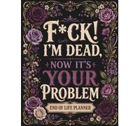 F*ck, I’m Dead. Now It’s Your Problem: A Practical Final Wishes Organizer for Recording Important Accounts, Personal Information, Belongings, Instructions, and Last Requests for Your Loved Ones