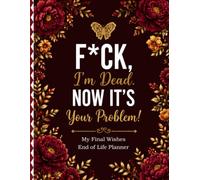 F*ck, I’m Dead. Now It’s Your Problem!: Funny End of Life Planner for Final Wishes, Important Details, Documents & Family Guidance