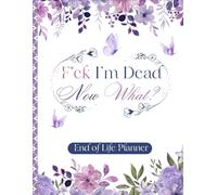 F*ck I'm Dead Now, What?: A comprehensive record of my assets, business matters, personal wishes, and other key details.