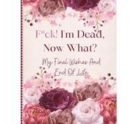 F*ck! I'm Dead Now What?: Death The organizer Everything Your Loved Ones Need to Know in Case You Die - End of Life Planner