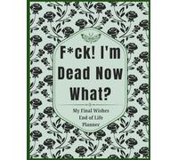 F*ck! I'm Dead Now What?: Funny End of Life Planner Everything Your Family Needs to Know After You're Dead