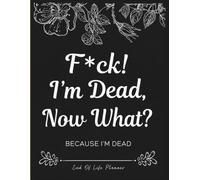 F*ck! I'm Dead, Now What?: Gone But Still Telling You What To Do | A Simple Guide for Your Family After You’re Die