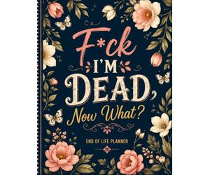 F*ck I'm Dead Now What ?: Help Your Family by Keeping Everything Organized in One Place