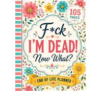 F*ck I'm Dead Now What ?: Leave the Right Information for the People You Love