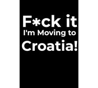 F*ck it I’m Moving to Croatia! Funny Notebook Journal for Traveling, Friends, New Job, Christmas, Birthday (6 x 9 inch)