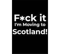 F*ck it I’m Moving to Scotland! Funny Notebook Journal for Traveling, Friends, New Job, Christmas, Birthday (6 x 9 inch)