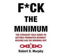 F*CK THE MINIMUM: The straight-talk guide to getting promoted without kissing ass or burning out