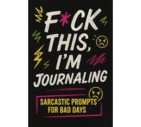 F*ck This, I’m Journaling: Sarcastic Prompts for Bad Days