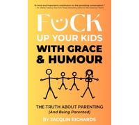F*ck Up Your Kids With Grace & Humour: The Truth About Parenting (And Being Parented)