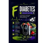 F Diabetes: No Sugarcoating It: A Practical Guide to Understanding Diabetes, Managing Your Health, and Living Well Every Day
