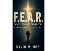 F.E.A.R. - False Evidence Appearing Real: A Biblical Journey from Fear to Faith