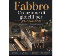 Fabbro Creazione di gioielli per principianti: Progetta, realizza e vendi gioielli fatti a mano da casa