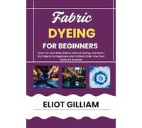 FABRIC DYEING FOR BEGINNERS: Learn Tie-Dye, Batik, Shibori, Natural Dyeing, And More | Diy Projects For Beginners And Crafters | Start Your Own Textile Art Business