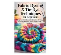 Fabric Dyeing & Tie-Dye Techniques for Beginners: A Step-by-Step Guide to Creative Dyeing, Stunning Patterns, and Colorful DIY Projects