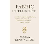 Fabric Intelligence: How Textiles Work, Stretch, Shrink, and Behave, A Beginner’s Guide to Smart Sewing: A comprehensive Guide