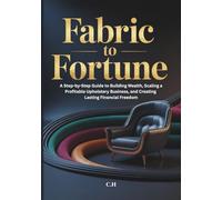 Fabric to Fortune: A Step-by-Step Guide to Building Wealth, Scaling a Profitable Upholstery Business, and Creating Lasting Financial Freedom