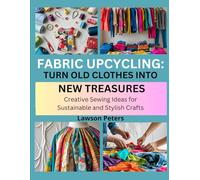 FABRIC UPCYCLING: TURN OLD CLOTHES INTO NEW TREASURES: Creative Sewing Ideas for Sustainable and Stylish Crafts