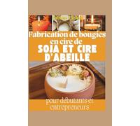 Fabrication de bougies en cire de soja et d'abeille pour débutants et entrepreneurs: Recettes étape par étape, techniques de combustion propre et stratégies éprouvées pour créer une entreprise