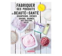 Fabriquer ses produits de beauté & santé: Shampoings, crèmes savons, baumes anti-douleurs, huiles