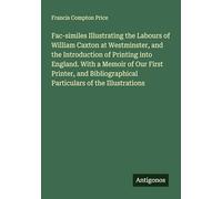 Fac-similes Illustrating the Labours of William Caxton at Westminster, and the Introduction of Printing into England. With a Memoir of Our First ... Particulars of the Illustrations