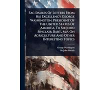 Fac Similes Of Letters From His Excellency George Washington, President Of The United States Of America, To Sir John Sinclair, Bart., M.p. On Agriculture And Other Interesting Topics