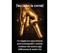 Facciamo corna!: Viaggio tra superstizioni, gesti scaramantici e antiche credenze che ancora oggi influenzano la nostra vita