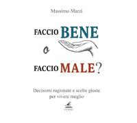 FACCIO BENE O FACCIO MALE?: Decisioni ragionate e scelte giuste per vivere meglio