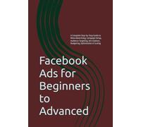 Facebook Ads for Beginners to Advanced: A Complete Step-by-Step Guide to Meta Advertising, Campaign Setup, Audience Targeting, Ad Creatives, Budgeting, Optimization & Scaling
