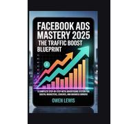 FACEBOOK ADS MASTERY 2025: THE TRAFFIC BOOST BLUEPRINT: A COMPLETE STEP-BY-STEP META ADVERTISING SYSTEM FOR DIGITAL MARKETERS, COACHES, AND BUSINESS OWNERS