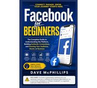 Facebook for Beginners: The Complete Guide to Understanding the Platform, Building Authentic Connections, and Growing Your Audience, Brand, or Business