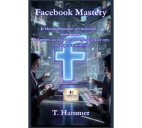 Facebook Mastery - Il Metodo Hammer: Dal primo accesso alle strategie avanzate con l'intelligenza artificiale