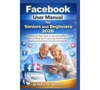 FACEBOOK USER MANUAL for Seniors and Beginners 2026: A Step-by-Step Guide to Navigating the Platform, Setting Up, Connecting with Friends, and Mastering Social Media Features for Easy Use.