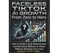 Faceless TikTok AI Growth From Zero to Hero: How to Build a Viral Video Empire and Monetize Millions of Views Without Showing Your Face