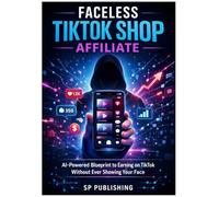 Faceless TikTok Shop Affiliate: AI-Powered Blueprint to Earning on TikTok Without Ever Showing Your Face: How Complete Beginners Use ChatGPT & AI ... (Step-by-Step, No Video Filming Required)
