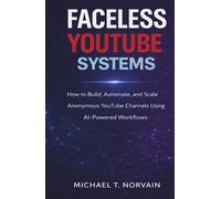FACELESS YOUTUBE SYSTEMS: HOW TO BUILD, AUTOMATE, AND SCALE ANONYMOUS YOUTUBE CHANNELS USING AI-POWERED WORKFLOW (The Faceless Systems Series)