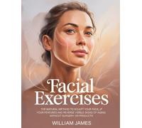 Facial Exercises: The Natural Method to Sculpt Your Face Lift Your Features and Reverse Visible Signs of Aging Without Surgery or Products