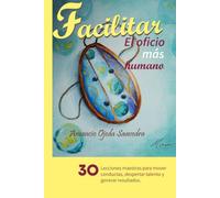 Facilitar: el oficio más humano: 30 lecciones maestras para mover conductas, despertar talento y generar resultados.