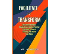 Facilitate to Transform: The Complete Guide to Designing and Leading Powerful Workshops, Retreats & Trainings That Inspire Real Change
