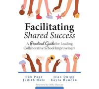 Facilitating Shared Success: A Practical Guide for Leading Collaborative School Improvement (Where Collaborative Inquiry Meets Real Change)