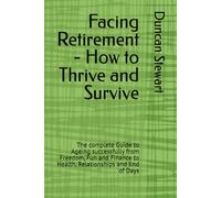 Facing Retirement - How to Thrive and Survive: The complete Guide to Ageing successfully from Freedom, Fun and Finance to Health, Relationships and End of Days