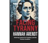 FACING TYRANNY: HANNAH ARENDT'S Enduring Lessons for Freedom, and the Human Condition