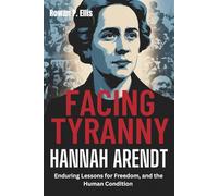 FACING TYRANNY: HANNAH ARENDT'S Enduring Lessons for Freedom, and the Human Condition