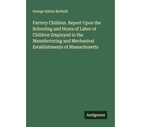 Factory Children. Report Upon the Schooling and Hours of Labor of Children Employed in the Manufacturing and Mechanical Establishments of Massachusetts